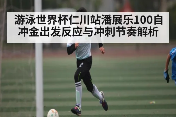 游泳世界杯仁川站潘展乐100自冲金出发反应与冲刺节奏解析