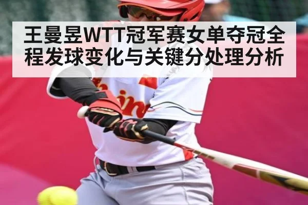 王曼昱WTT冠军赛女单夺冠全程发球变化与关键分处理分析