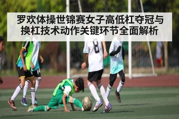 罗欢体操世锦赛女子高低杠夺冠与换杠技术动作关键环节全面解析