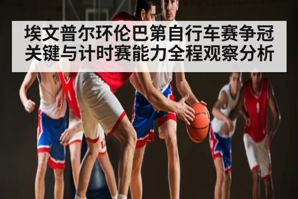 埃文普尔环伦巴第自行车赛争冠关键与计时赛能力全程观察分析